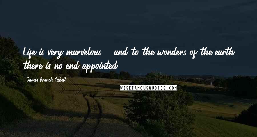 James Branch Cabell quotes: Life is very marvelous ... and to the wonders of the earth there is no end appointed.