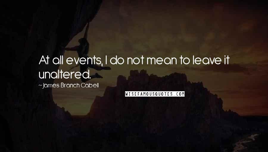 James Branch Cabell quotes: At all events, I do not mean to leave it unaltered.