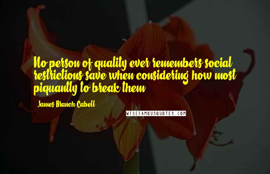 James Branch Cabell quotes: No person of quality ever remembers social restrictions save when considering how most piquantly to break them.