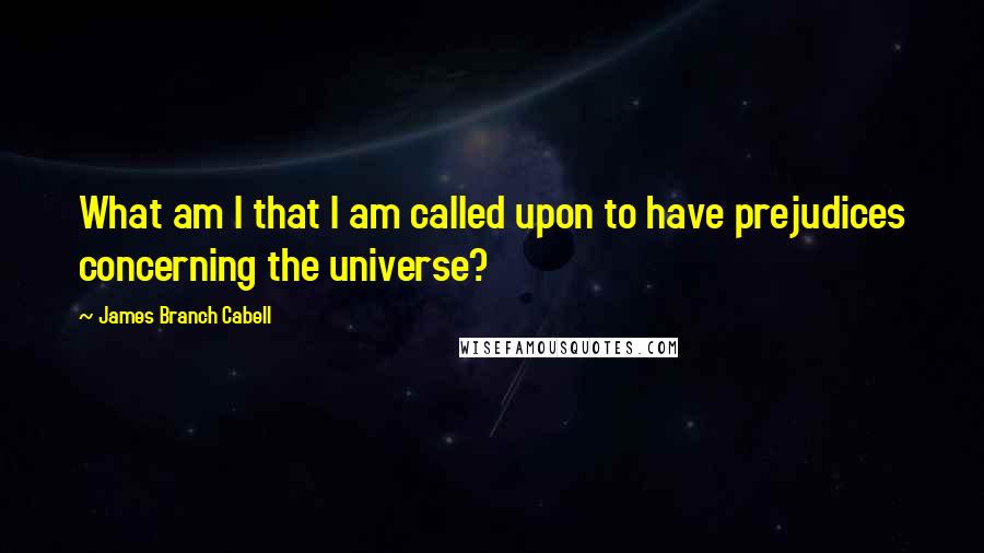 James Branch Cabell quotes: What am I that I am called upon to have prejudices concerning the universe?