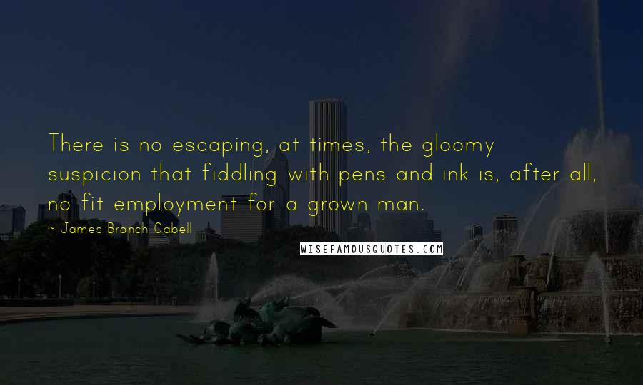 James Branch Cabell quotes: There is no escaping, at times, the gloomy suspicion that fiddling with pens and ink is, after all, no fit employment for a grown man. James Branch Cabell quotes: There is no escaping, at times, the gloomy suspicion that fiddling with pens and ink is, after all, no fit employment for a grown man.