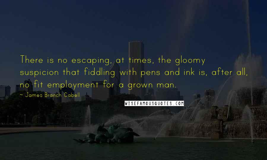 James Branch Cabell quotes: There is no escaping, at times, the gloomy suspicion that fiddling with pens and ink is, after all, no fit employment for a grown man.