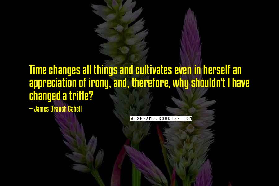 James Branch Cabell quotes: Time changes all things and cultivates even in herself an appreciation of irony, and, therefore, why shouldn't I have changed a trifle? James Branch Cabell quotes: Time changes all things and cultivates even in herself an appreciation of irony, and, therefore, why shouldn't I have changed a trifle?