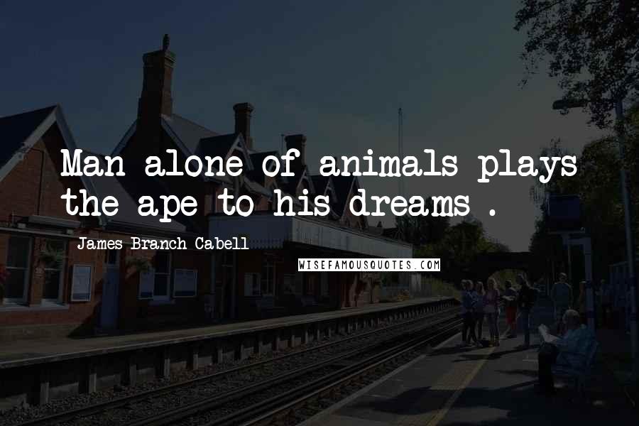 James Branch Cabell quotes: Man alone of animals plays the ape to his dreams .
