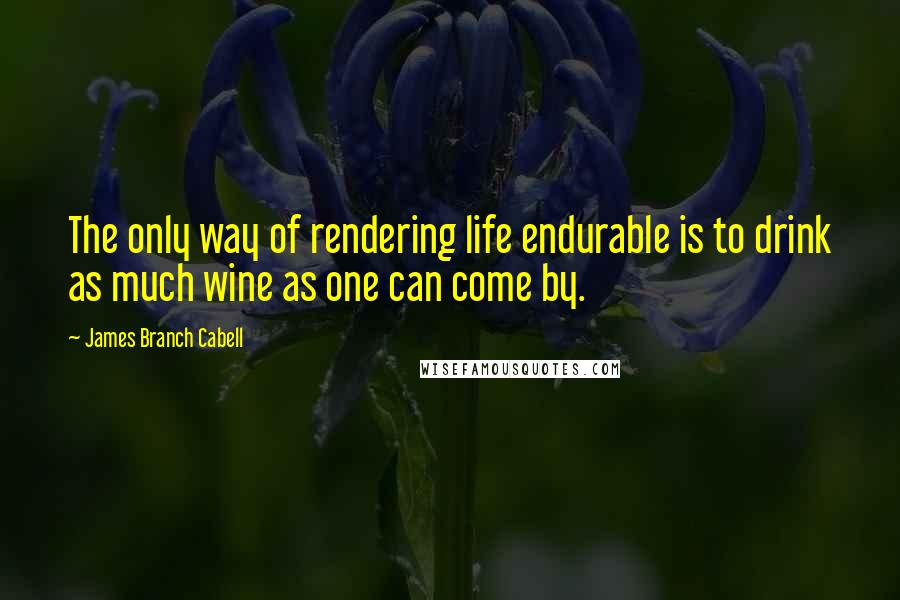 James Branch Cabell quotes: The only way of rendering life endurable is to drink as much wine as one can come by.