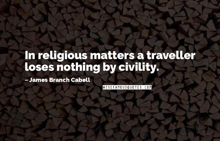 James Branch Cabell quotes: In religious matters a traveller loses nothing by civility.