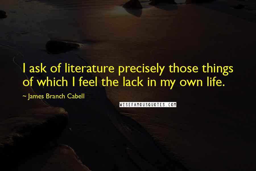 James Branch Cabell quotes: I ask of literature precisely those things of which I feel the lack in my own life.