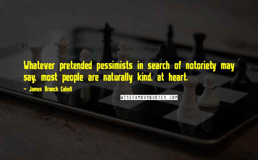James Branch Cabell quotes: Whatever pretended pessimists in search of notoriety may say, most people are naturally kind, at heart. James Branch Cabell quotes: Whatever pretended pessimists in search of notoriety may say, most people are naturally kind, at heart.