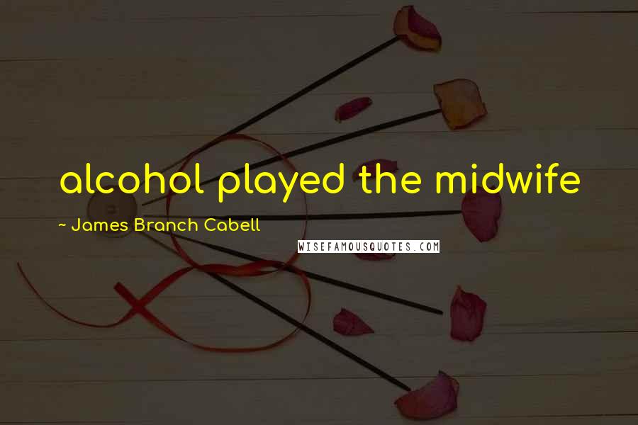 James Branch Cabell quotes: alcohol played the midwife