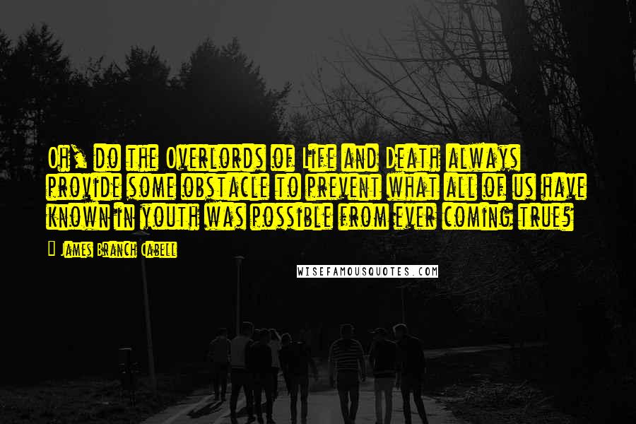 James Branch Cabell quotes: Oh, do the Overlords of Life and Death always provide some obstacle to prevent what all of us have known in youth was possible from ever coming true? James Branch Cabell quotes: Oh, do the Overlords of Life and Death always provide some obstacle to prevent what all of us have known in youth was possible from ever coming true?