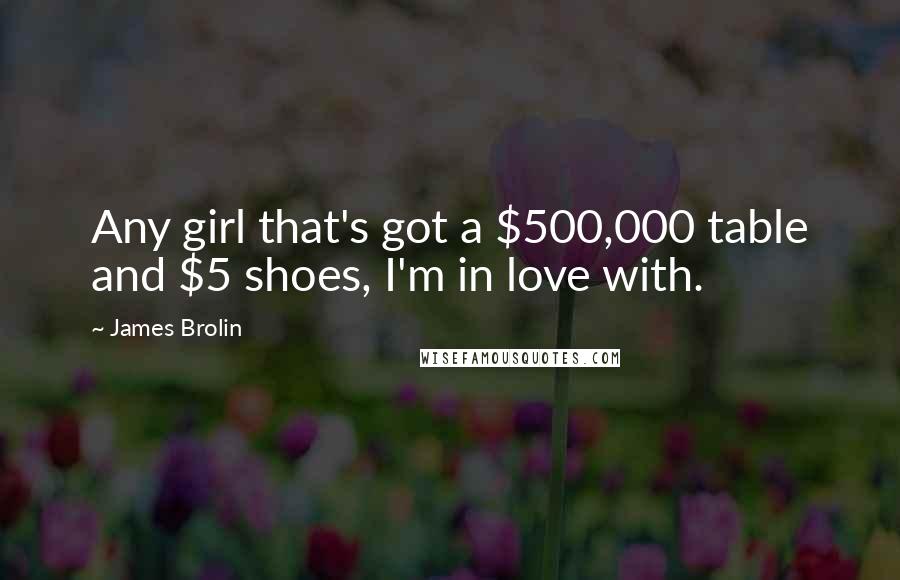 James Brolin quotes: Any girl that's got a $500,000 table and $5 shoes, I'm in love with.