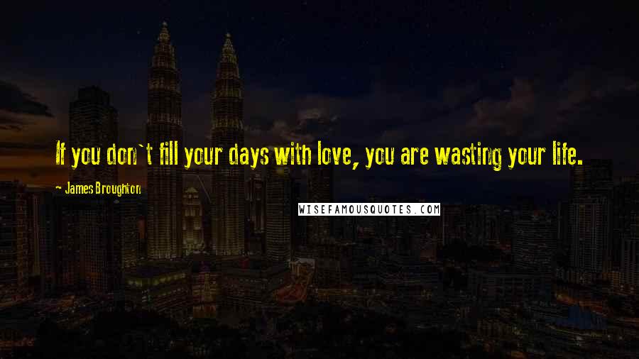 James Broughton quotes: If you don't fill your days with love, you are wasting your life.