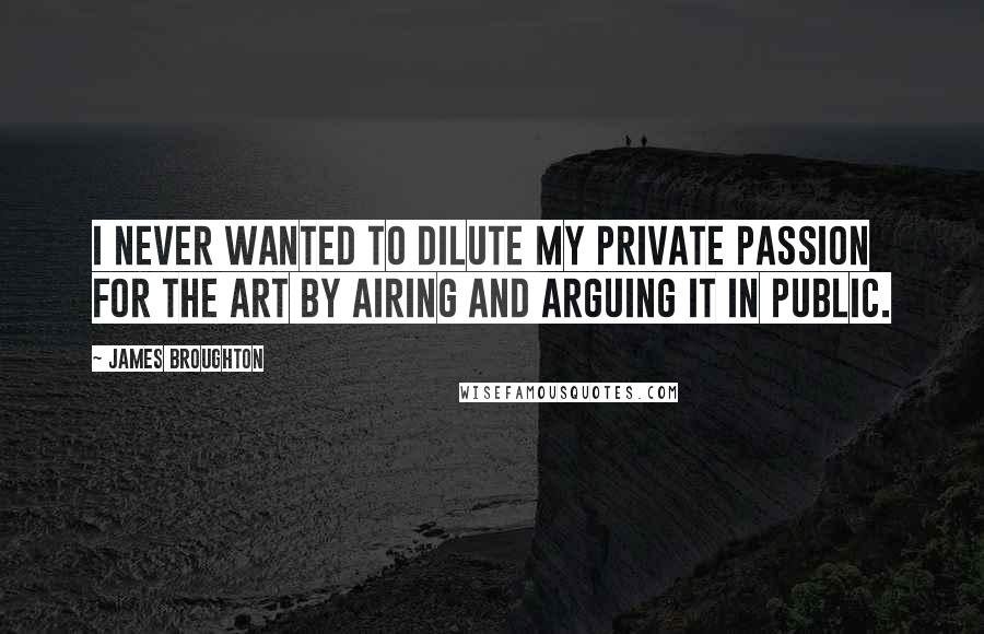 James Broughton quotes: I never wanted to dilute my private passion for the art by airing and arguing it in public.