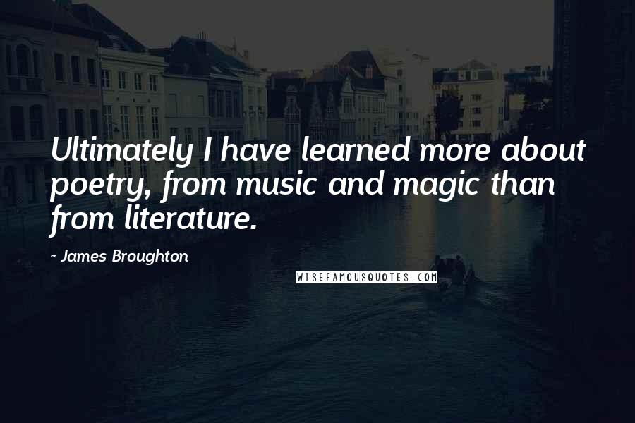 James Broughton quotes: Ultimately I have learned more about poetry, from music and magic than from literature.