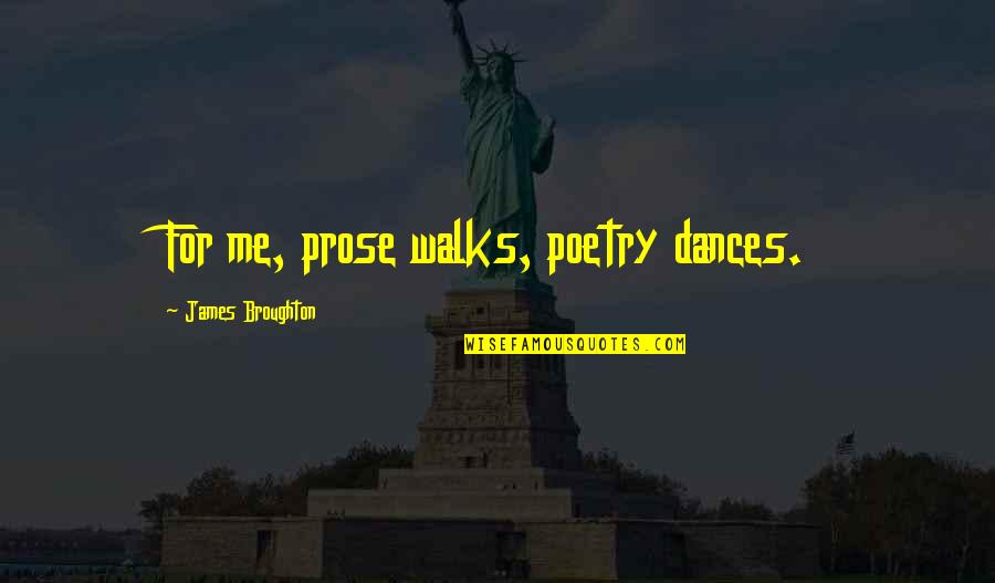 James Broughton Quotes By James Broughton: For me, prose walks, poetry dances. James Broughton Quotes By James Broughton: For me, prose walks, poetry dances.