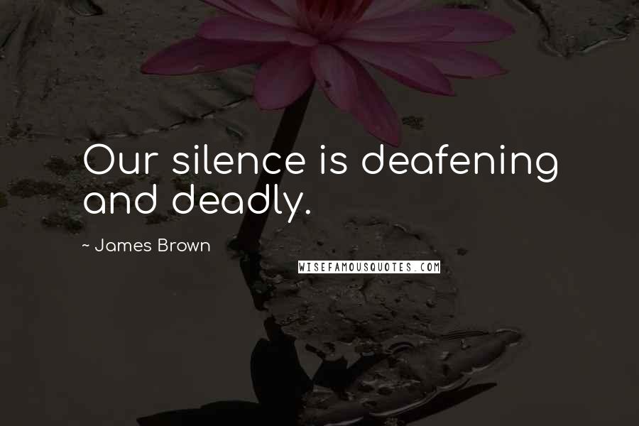 James Brown quotes: Our silence is deafening and deadly.