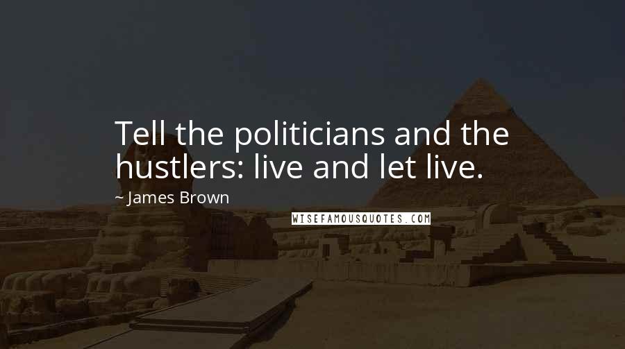 James Brown quotes: Tell the politicians and the hustlers: live and let live.