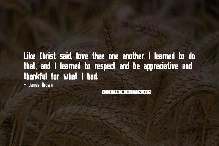 James Brown quotes: Like Christ said, love thee one another. I learned to do that, and I learned to respect and be appreciative and thankful for what I had.