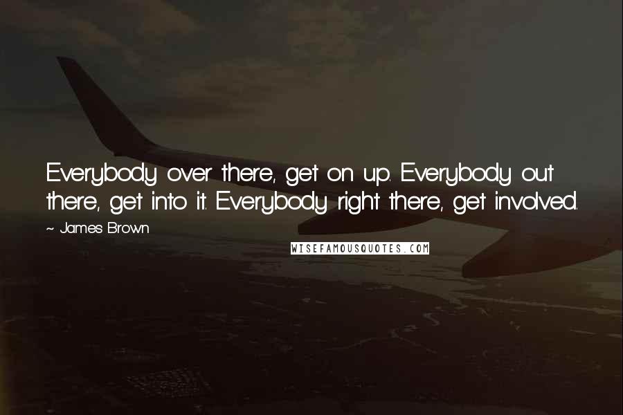 James Brown quotes: Everybody over there, get on up. Everybody out there, get into it. Everybody right there, get involved.