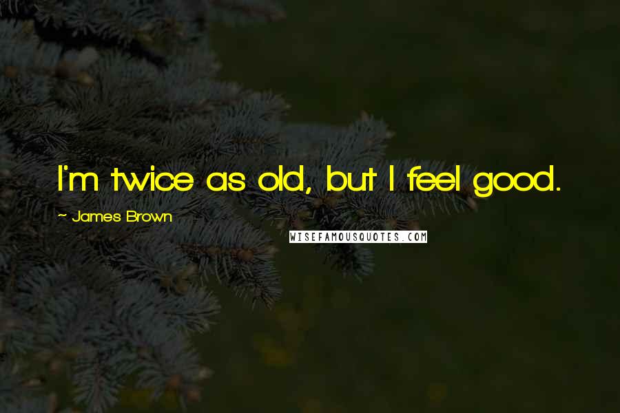 James Brown quotes: I'm twice as old, but I feel good.