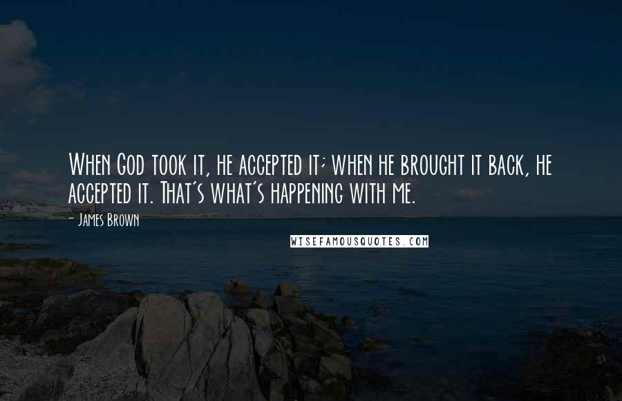 James Brown quotes: When God took it, he accepted it; when he brought it back, he accepted it. That's what's happening with me.