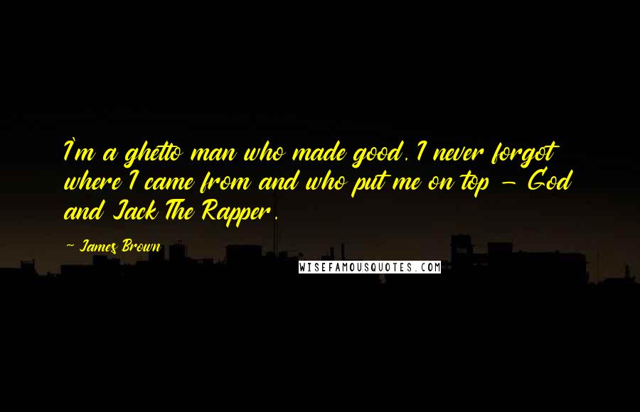 James Brown quotes: I'm a ghetto man who made good. I never forgot where I came from and who put me on top - God and Jack The Rapper.