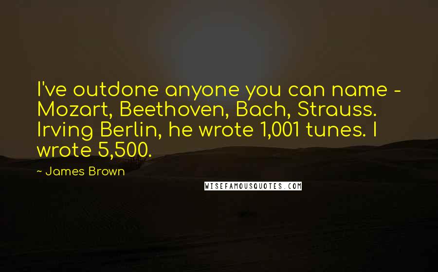 James Brown quotes: I've outdone anyone you can name - Mozart, Beethoven, Bach, Strauss. Irving Berlin, he wrote 1,001 tunes. I wrote 5,500.