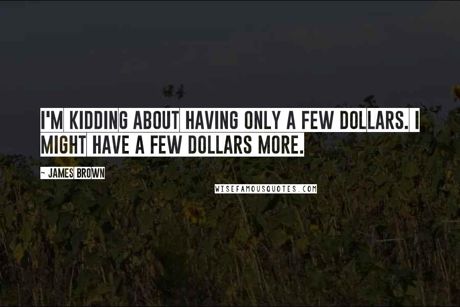 James Brown quotes: I'm kidding about having only a few dollars. I might have a few dollars more.