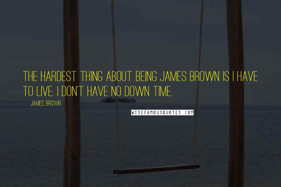 James Brown quotes: The hardest thing about being James Brown is I have to live. I don't have no down time.