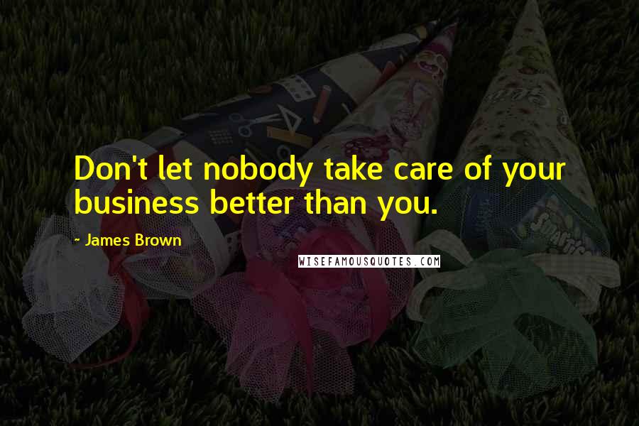 James Brown quotes: Don't let nobody take care of your business better than you.