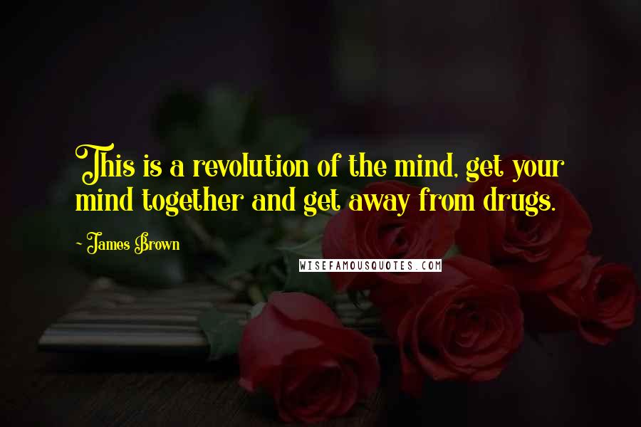 James Brown quotes: This is a revolution of the mind, get your mind together and get away from drugs.