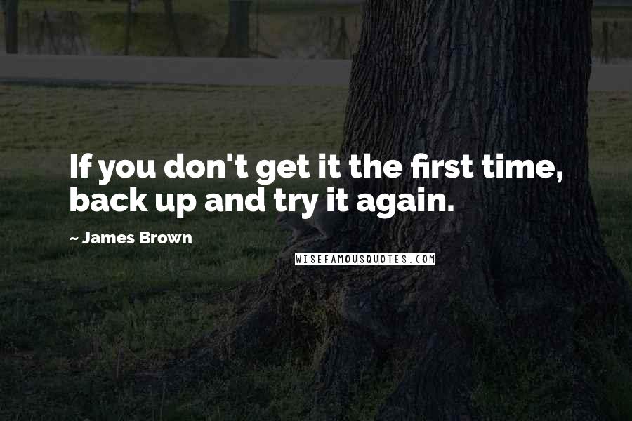 James Brown quotes: If you don't get it the first time, back up and try it again.