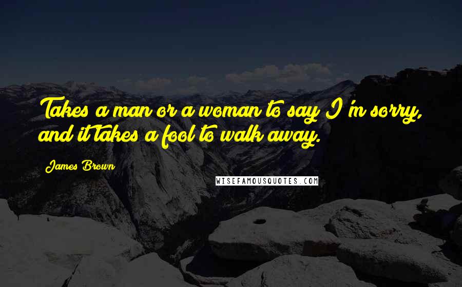 James Brown quotes: Takes a man or a woman to say I'm sorry, and it takes a fool to walk away.