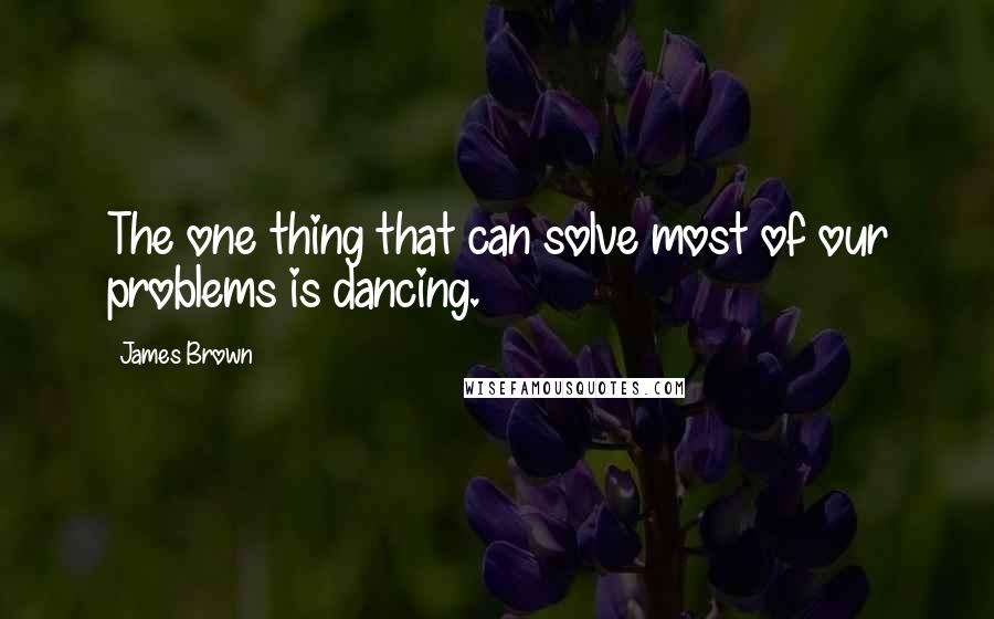 James Brown quotes: The one thing that can solve most of our problems is dancing.