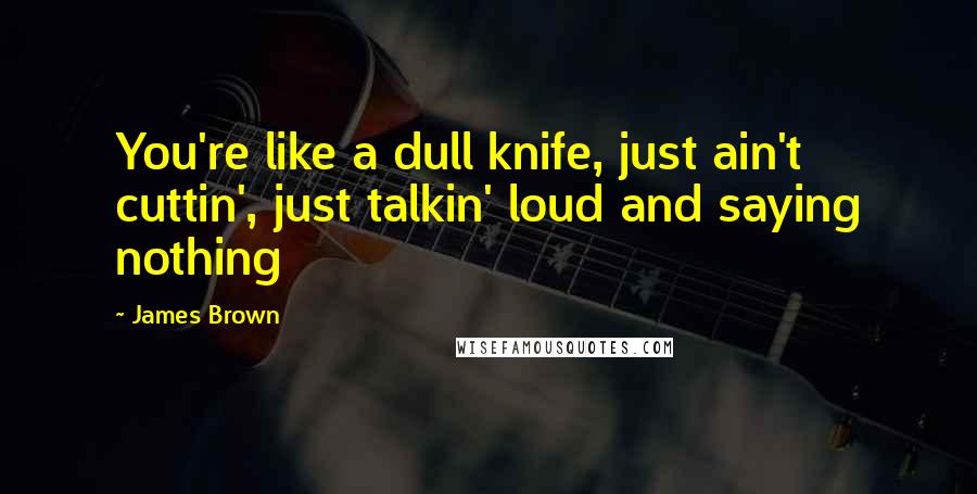 James Brown quotes: You're like a dull knife, just ain't cuttin', just talkin' loud and saying nothing