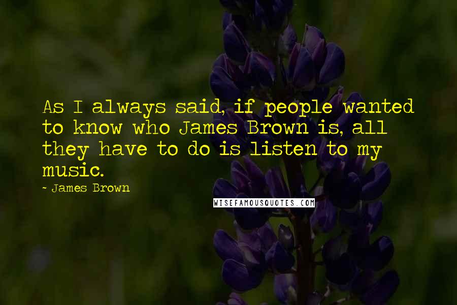 James Brown quotes: As I always said, if people wanted to know who James Brown is, all they have to do is listen to my music.