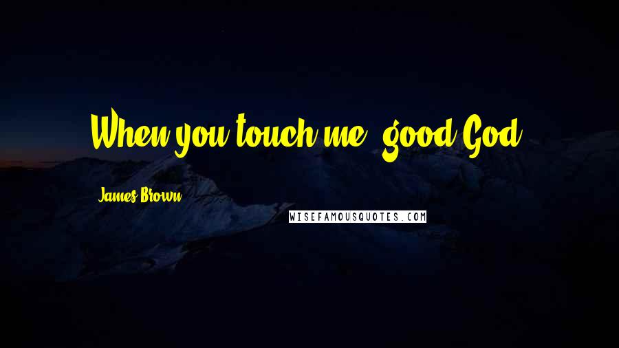 James Brown quotes: When you touch me, good God.