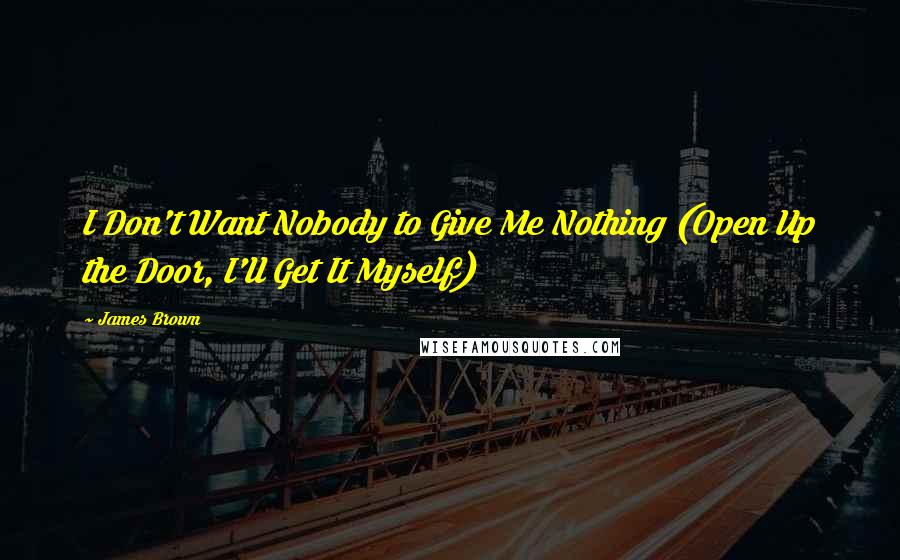 James Brown quotes: I Don't Want Nobody to Give Me Nothing (Open Up the Door, I'll Get It Myself)