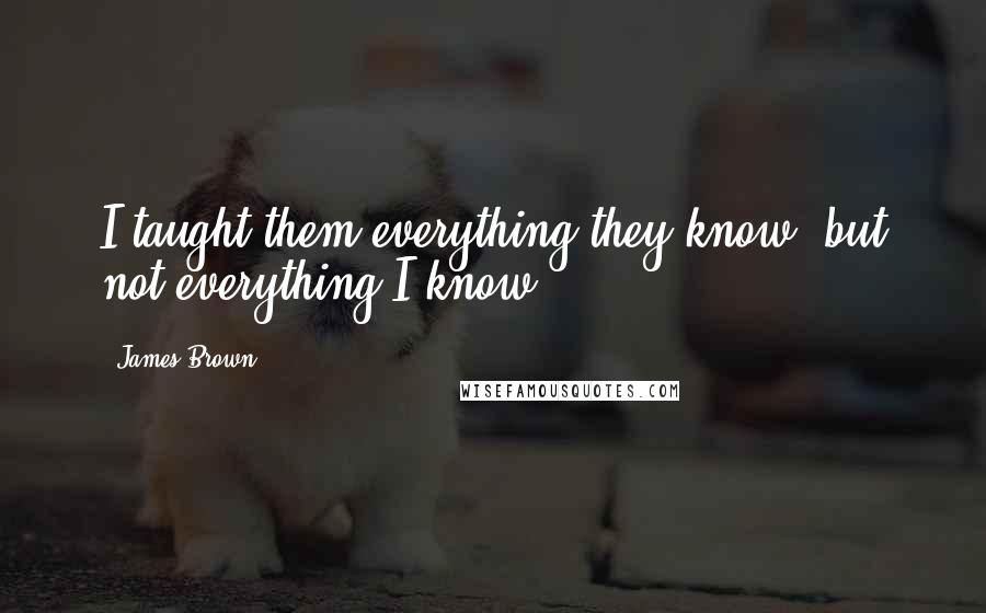 James Brown quotes: I taught them everything they know, but not everything I know.