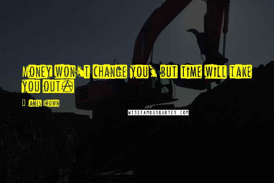 James Brown quotes: Money won't change you, but time will take you out.