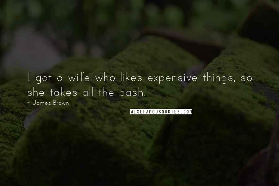 James Brown quotes: I got a wife who likes expensive things, so she takes all the cash.