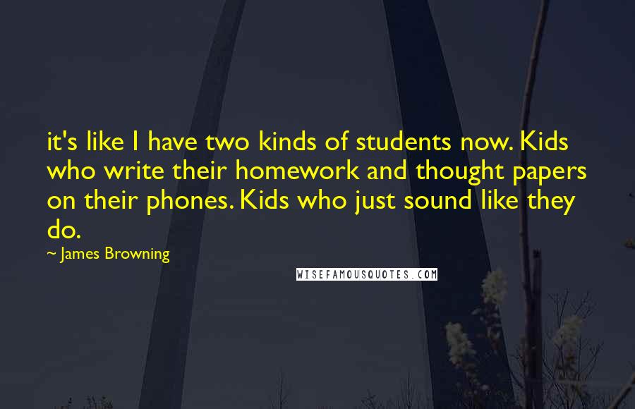 James Browning quotes: it's like I have two kinds of students now. Kids who write their homework and thought papers on their phones. Kids who just sound like they do.