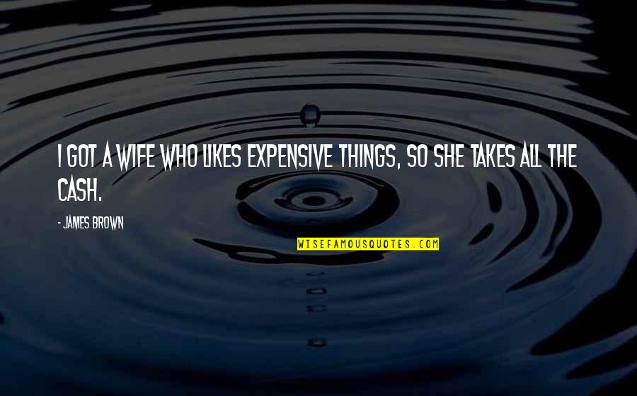 James Brown's Quotes By James Brown: I got a wife who likes expensive things,