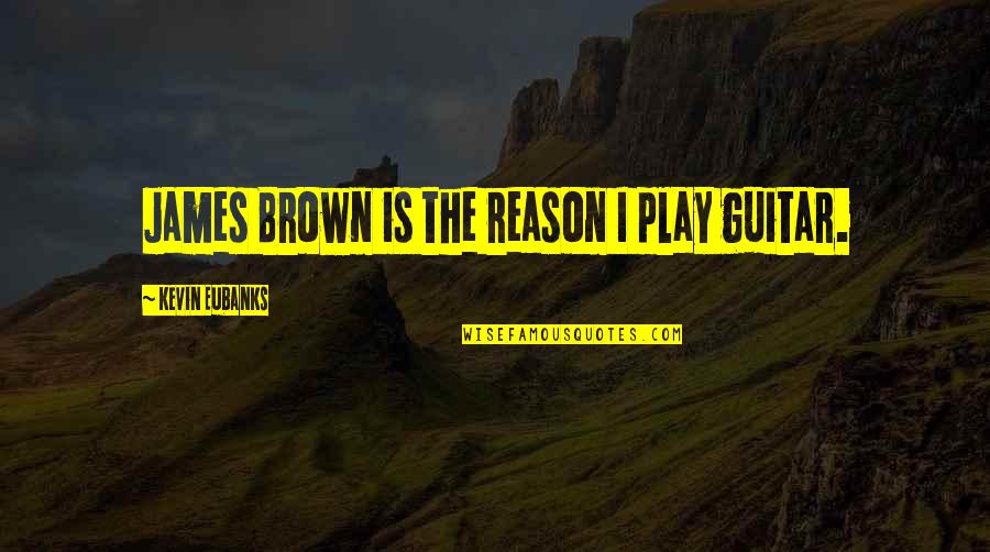 James Brown's Quotes By Kevin Eubanks: James Brown is the reason I play guitar.