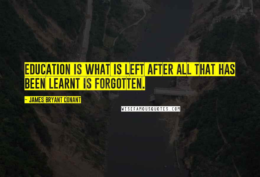 James Bryant Conant quotes: Education is what is left after all that has been learnt is forgotten.