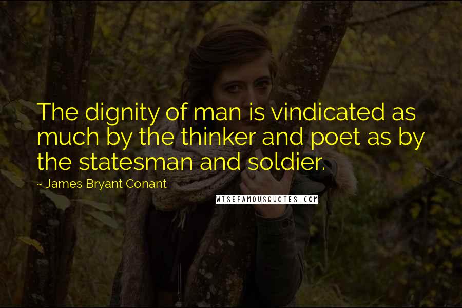 James Bryant Conant quotes: The dignity of man is vindicated as much by the thinker and poet as by the statesman and soldier.