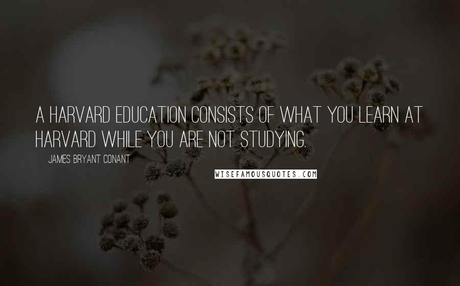 James Bryant Conant quotes: A Harvard education consists of what you learn at Harvard while you are not studying.