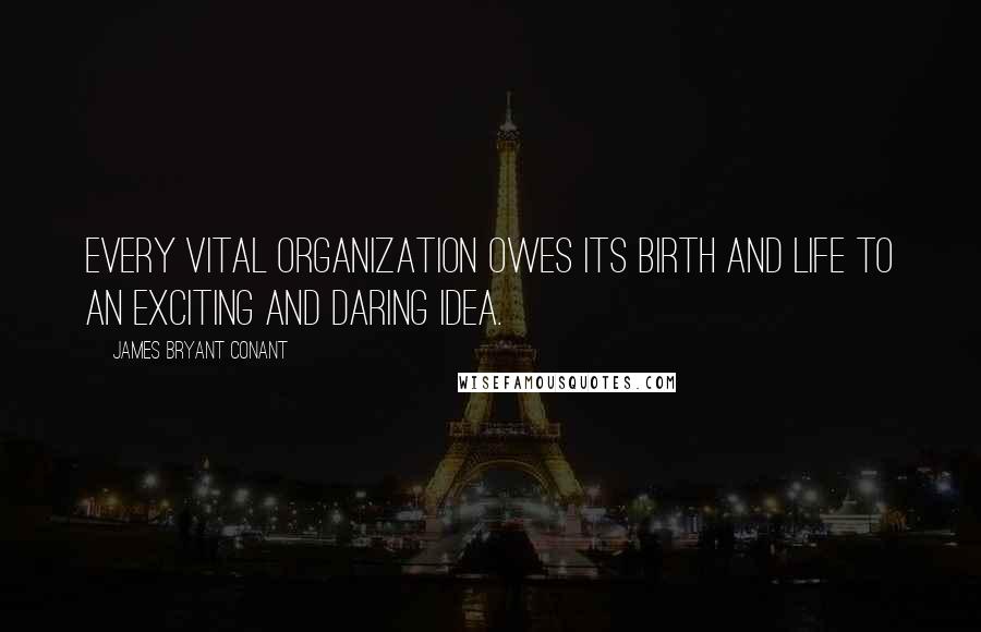 James Bryant Conant quotes: Every vital organization owes its birth and life to an exciting and daring idea.