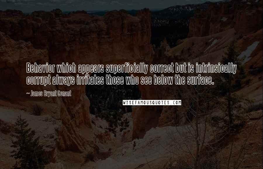 James Bryant Conant quotes: Behavior which appears superficially correct but is intrinsically corrupt always irritates those who see below the surface.