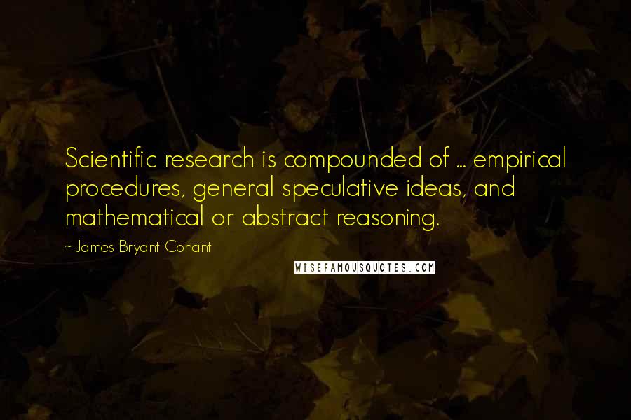 James Bryant Conant quotes: Scientific research is compounded of ... empirical procedures, general speculative ideas, and mathematical or abstract reasoning.